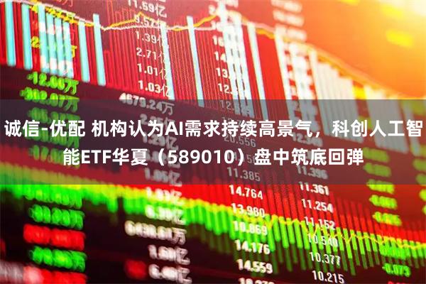 诚信-优配 机构认为AI需求持续高景气，科创人工智能ETF华夏（589010）盘中筑底回弹