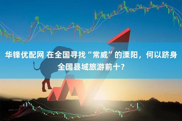 华锋优配网 在全国寻找“常威”的溧阳，何以跻身全国县域旅游前十？