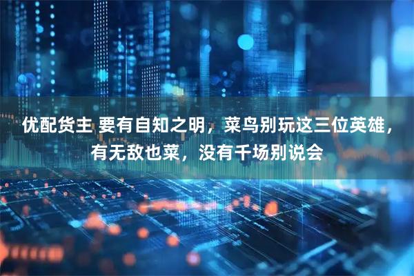 优配货主 要有自知之明，菜鸟别玩这三位英雄，有无敌也菜，没有千场别说会
