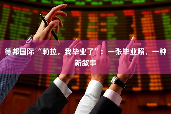 德邦国际 “莉拉，我毕业了”：一张毕业照，一种新叙事