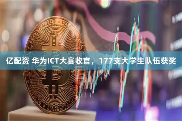 亿配资 华为ICT大赛收官，177支大学生队伍获奖